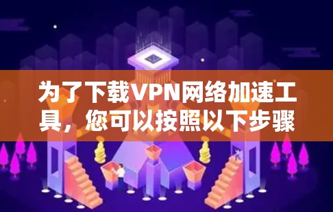 为了下载VPN网络加速工具,您可以按照以下步骤进行操作 为了下载VPN网络加速工具,您可以按照以下步骤进行操作
