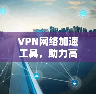 VPN网络加速工具，助力高效网络传输
