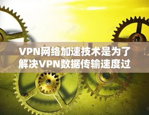 VPN网络加速技术是为了解决VPN数据传输速度过慢的问题，通过优化服务器性能来提升客户端连接速度。以下是该技术的详细解析