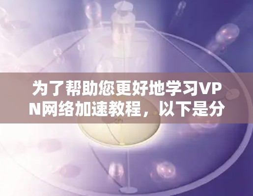 为了帮助您更好地学习VPN网络加速教程，以下是分步骤的指南
