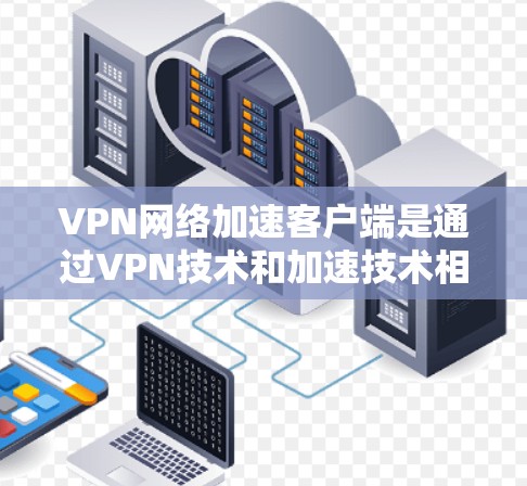 VPN网络加速客户端是通过VPN技术和加速技术相结合，用于在不被各国控制的情况下，快速下载和访问目标网络服务。以下是使用VPN网络加速客户端的具体步骤和建议