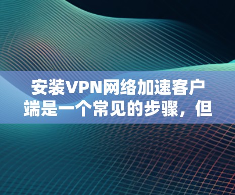 安装VPN网络加速客户端是一个常见的步骤，但需要遵循一定的步骤和注意事项。以下是详细的步骤说明