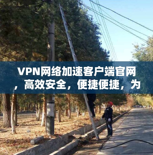 VPN网络加速客户端官网,高效安全,便捷便捷,为您的网络保驾护航 VPN网络加速客户端官网,高效安全,便捷便捷,为您的网络保驾护航