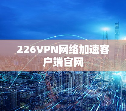 226VPN网络加速客户端官网 226VPN网络加速客户端官网