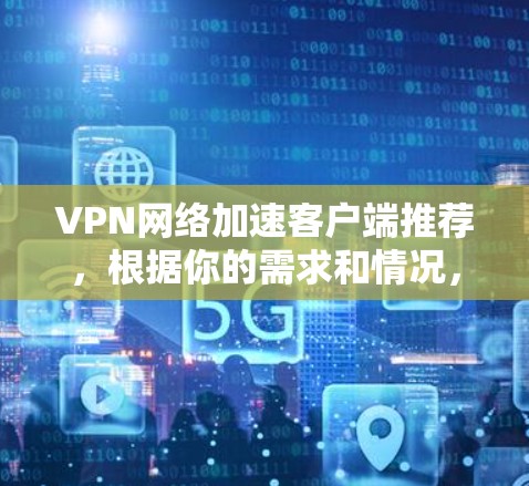 VPN网络加速客户端推荐，根据你的需求和情况，以下是一些常见的推荐，涵盖了功能、安全性以及适用场景的选择