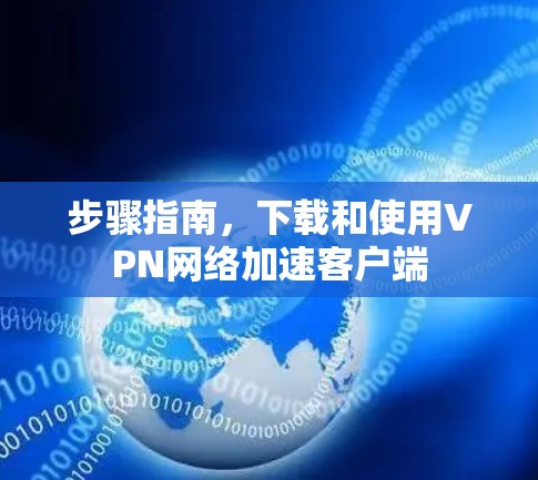 步骤指南,下载和使用VPN网络加速客户端 步骤指南,下载和使用VPN网络加速客户端