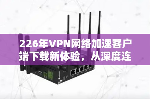 226年VPN网络加速客户端下载新体验，从深度连接到智能优化