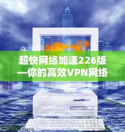 超快网络加速226版—你的高效VPN网络加速新选择