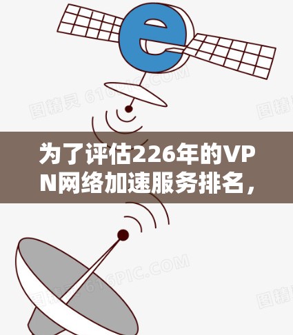 为了评估226年的VPN网络加速服务排名，我们可以按照以下步骤进行分析