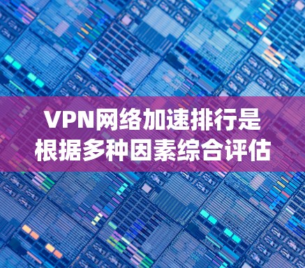VPN网络加速排行是根据多种因素综合评估的，包括网络速度、加密程度、稳定性、价格、用户反馈、设备兼容性等。以下是一些 commonly used VPN 加速软件排行榜，供参考