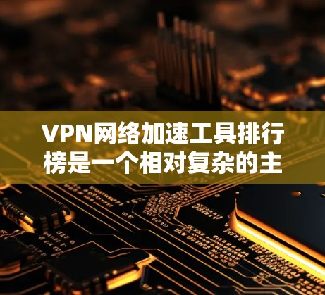 VPN网络加速工具排行榜是一个相对复杂的主题，因为这取决于多个因素，如用户的需求、隐私保护、网络安全、延迟指标等。以下是一些常见的VPN加速工具及其特点，供您参考