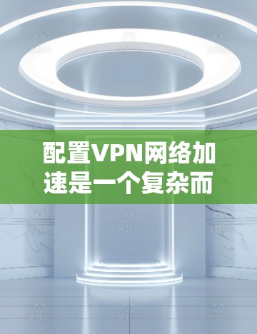 配置VPN网络加速是一个复杂而有效的网络技术，能够提升数据传输的速度和安全性。以下是详细的步骤指南