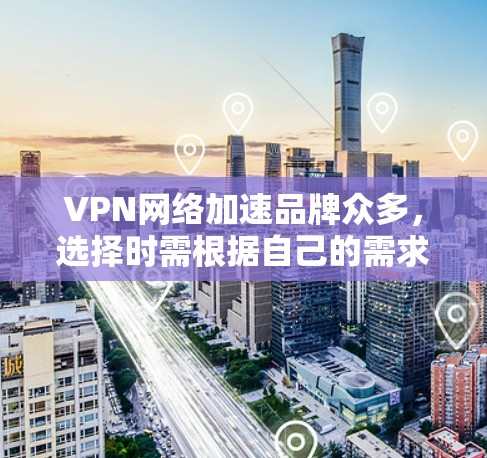 VPN网络加速品牌众多，选择时需根据自己的需求、预算以及使用情况来决定。以下是一些主要的VPN品牌及其特点，供参考