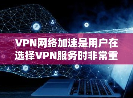 VPN网络加速是用户在选择VPN服务时非常重要的环节，因为它直接关系到数据传输的延迟和质量。以下是对VPN网络加速的全面评测，帮助您更好地评估不同服务的优缺点