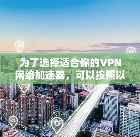 为了选择适合你的VPN网络加速器,可以按照以下步骤进行 为了选择适合你的VPN网络加速器,可以按照以下步骤进行