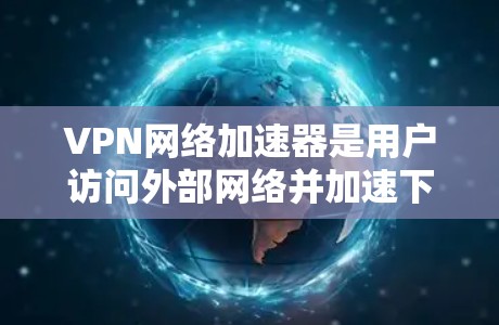 VPN网络加速器是用户访问外部网络并加速下载速度的便捷工具。以下是逐步的步骤，帮助您使用VPN网络加速器