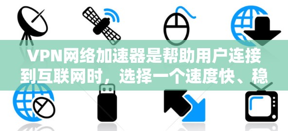 VPN网络加速器是帮助用户连接到互联网时，选择一个速度快、稳定、安全的网络加速工具。以下是关于VPN网络加速器的评测，涵盖速度、稳定性、安全性、价格、兼容性和易用性等方面