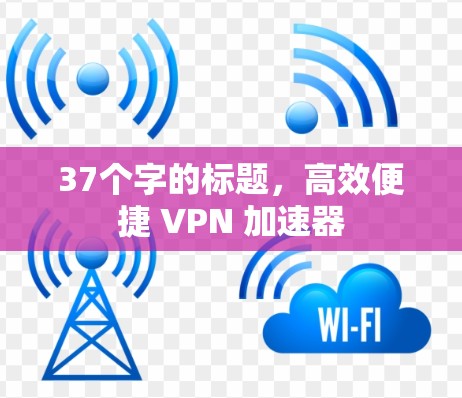 37个字的标题,高效便捷 VPN 加速器 37个字的标题,高效便捷 VPN 加速器