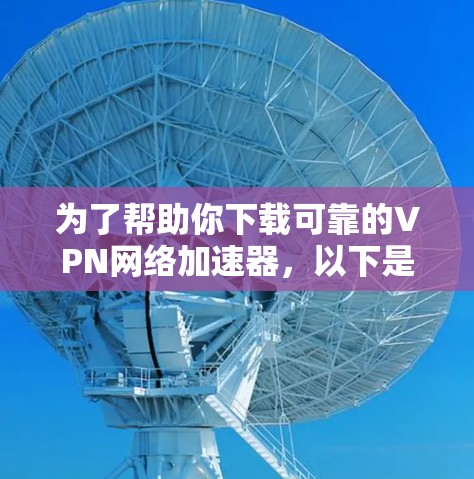 为了帮助你下载可靠的VPN网络加速器，以下是一些步骤指南