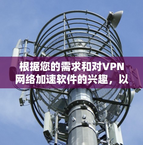 根据您的需求和对VPN网络加速软件的兴趣，以下是一些综合考虑后推荐的网络加速软件