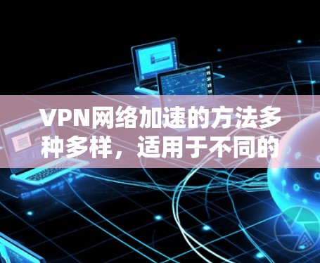 VPN网络加速的方法多种多样，适用于不同的VPN类型，如个拨号、VPS和SNS。以下是一些常用的方法和注意事项