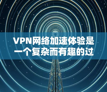 VPN网络加速体验是一个复杂而有趣的过程，涉及加密技术和网络优化。以下是对VPN网络加速体验的详细分析