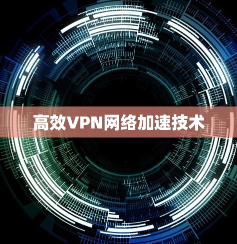 高效VPN网络加速技术 高效VPN网络加速技术
