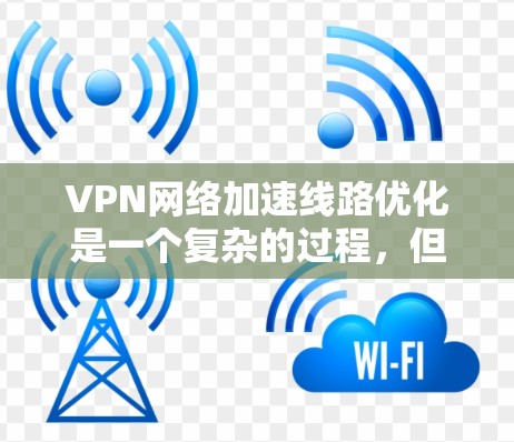 VPN网络加速线路优化是一个复杂的过程，但可以通过以下方法来优化VPN网络的稳定性和性能