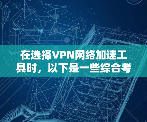 在选择VPN网络加速工具时，以下是一些综合考虑的因素和推荐工具列表