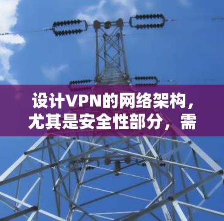 设计VPN的网络架构，尤其是安全性部分，需要综合考虑多个方面。以下是详细的架构设计步骤