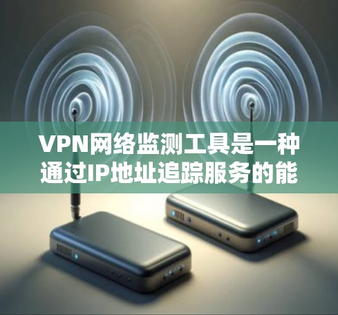 VPN网络监测工具是一种通过IP地址追踪服务的能力，帮助用户监控和保护VPN服务的安全性。以下是对这些工具的详细总结