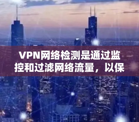 VPN网络检测是通过监控和过滤网络流量，以保护用户个人信息和网络安全的技术。以下是该技术的主要方面及其解释