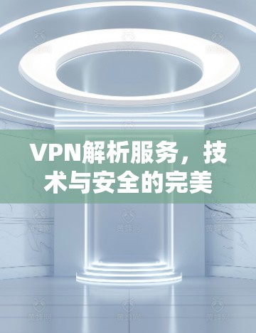VPN解析服务，技术与安全的完美结合