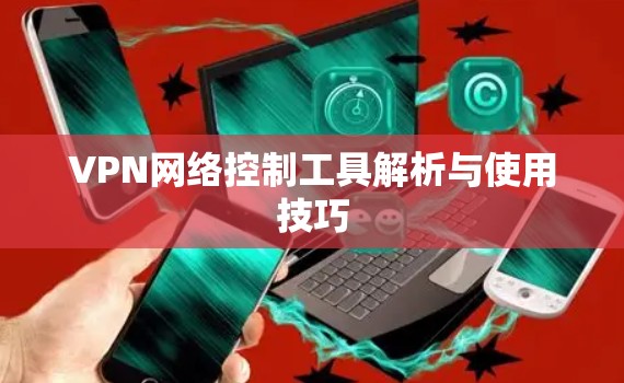 VPN网络控制工具解析与使用技巧 VPN网络控制工具解析与使用技巧