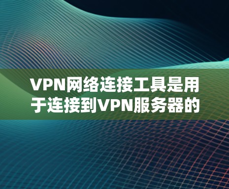 VPN网络连接工具是用于连接到VPN服务器的工具，以下是详细的步骤说明