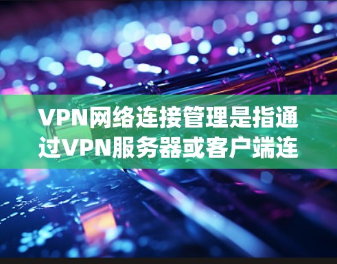 VPN网络连接管理是指通过VPN服务器或客户端连接到目标服务器或端口的过程，确保数据的安全性和 confidentiality。以下是一些常见的VPN网络连接管理方法和注意事项
