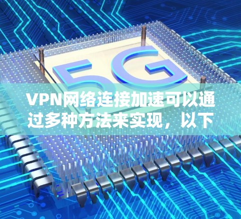 VPN网络连接加速可以通过多种方法来实现,以下是一些具体的方法和步骤 VPN网络连接加速可以通过多种方法来实现,以下是一些具体的方法和步骤