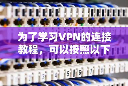 为了学习VPN的连接教程，可以按照以下步骤进行