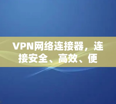 VPN网络连接器，连接安全、高效、便捷的网络连接