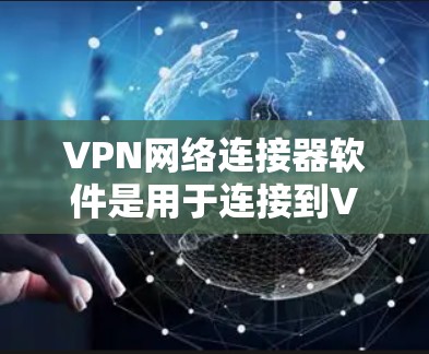 VPN网络连接器软件是用于连接到VPN服务器的工具，涉及多种类型，如NAT连接器和VPN服务器连接器，这些软件支持连接、权限设置、协议选择和安全配置。以下是详细的使用步骤和功能