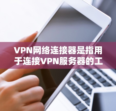 VPN网络连接器是指用于连接VPN服务器的工具。以下是一些推荐的VPN网络连接器及其特点