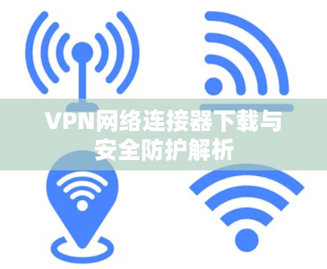 VPN网络连接器下载与安全防护解析