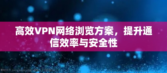 高效VPN网络浏览方案,提升通信效率与安全性 高效VPN网络浏览方案,提升通信效率与安全性
