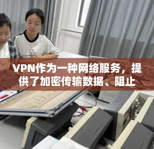 VPN作为一种网络服务，提供了加密传输数据、阻止广告、保护隐私等 functionalities，但其使用和管理也涉及诸多挑战。以下是对VPN的详细分析