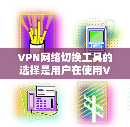 VPN网络切换工具的选择是用户在使用VPN时非常重要的一步，因为它直接影响到数据的安全性和隐私保护。以下是几种常用的VPN切换工具，适合不同的需求