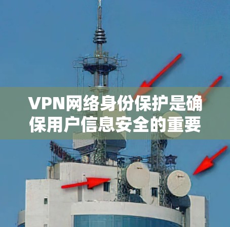 VPN网络身份保护是确保用户信息安全的重要环节。以下是对这一问题的分步解释