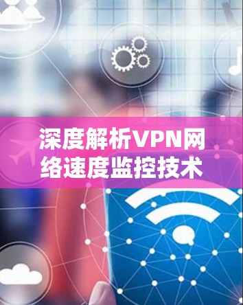 深度解析VPN网络速度监控技术 深度解析VPN网络速度监控技术