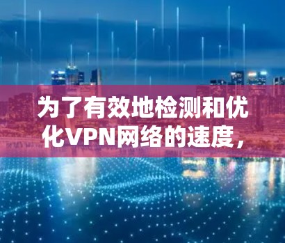 为了有效地检测和优化VPN网络的速度,可以按照以下步骤进行操作 为了有效地检测和优化VPN网络的速度,可以按照以下步骤进行操作