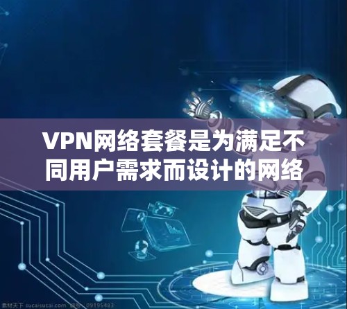 VPN网络套餐是为满足不同用户需求而设计的网络服务，通过VPN服务，用户可以轻松地访问网络资源、下载文件、观看视频、聊天、游戏等。以下是关于VPN网络套餐的一些关键点和信息