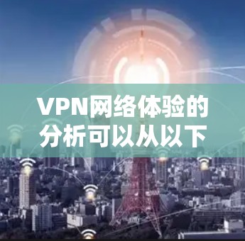 VPN网络体验的分析可以从以下几个方面进行 VPN网络体验的分析可以从以下几个方面进行